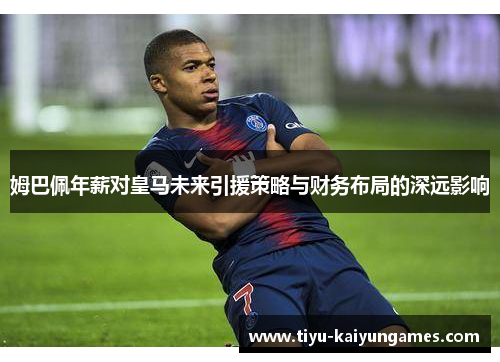 姆巴佩年薪对皇马未来引援策略与财务布局的深远影响